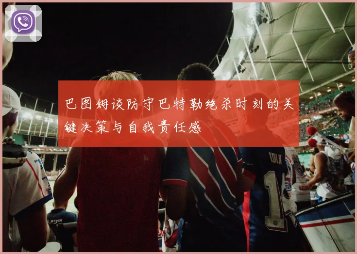 巴图姆谈防守巴特勒绝杀时刻的关键决策与自我责任感