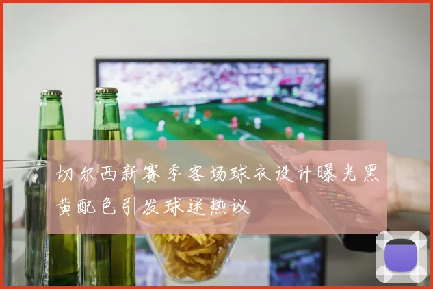 切尔西新赛季客场球衣设计曝光黑黄配色引发球迷热议