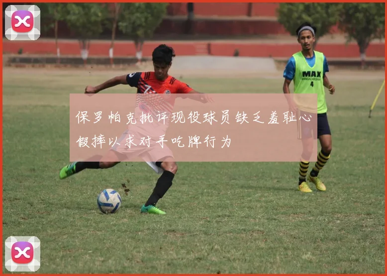 保罗帕克批评现役球员缺乏羞耻心假摔以求对手吃牌行为