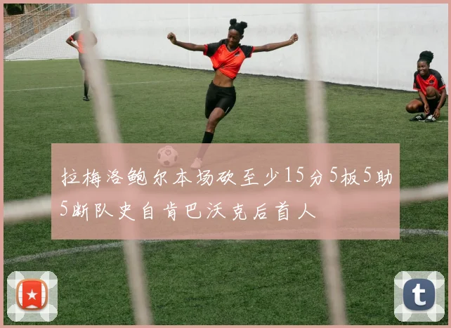 拉梅洛鲍尔本场砍至少15分5板5助5断队史自肯巴沃克后首人