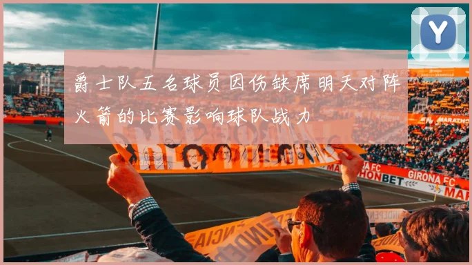 爵士队五名球员因伤缺席明天对阵火箭的比赛影响球队战力