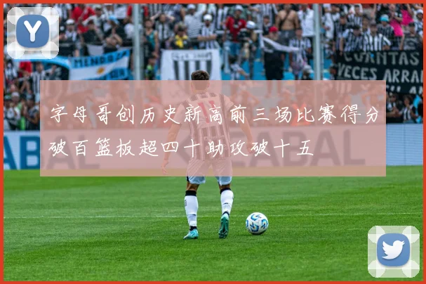 字母哥创历史新高前三场比赛得分破百篮板超四十助攻破十五
