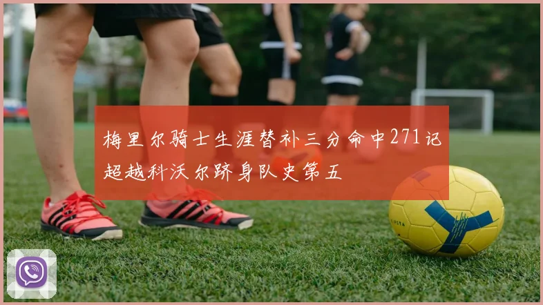 梅里尔骑士生涯替补三分命中271记超越科沃尔跻身队史第五