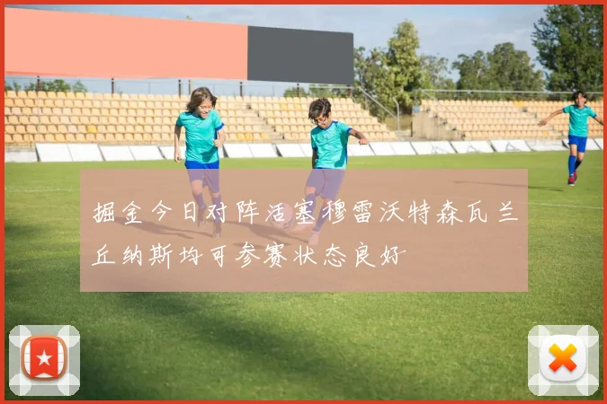 掘金今日对阵活塞穆雷沃特森瓦兰丘纳斯均可参赛状态良好