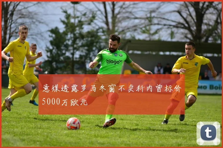 意媒透露罗马冬窗不卖科内曾标价5000万欧元