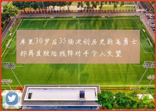 库里30岁后35场次创历史新高勇士却再度败给残阵对手令人失望