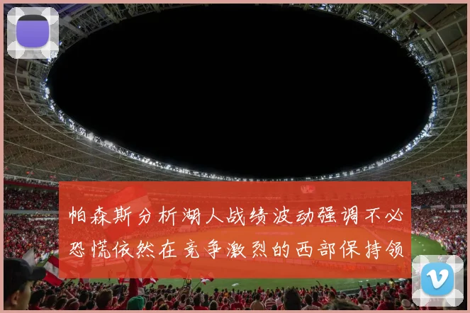 帕森斯分析湖人战绩波动强调不必恐慌依然在竞争激烈的西部保持领先