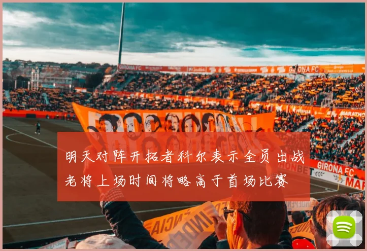 明天对阵开拓者科尔表示全员出战老将上场时间将略高于首场比赛