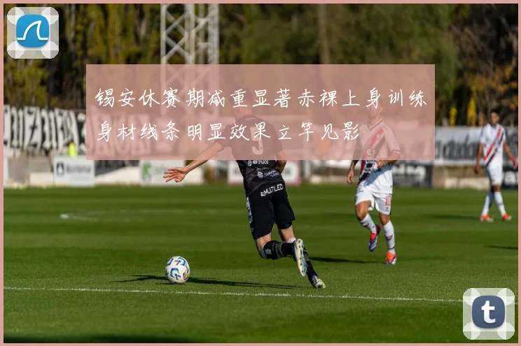 锡安休赛期减重显著赤裸上身训练身材线条明显效果立竿见影