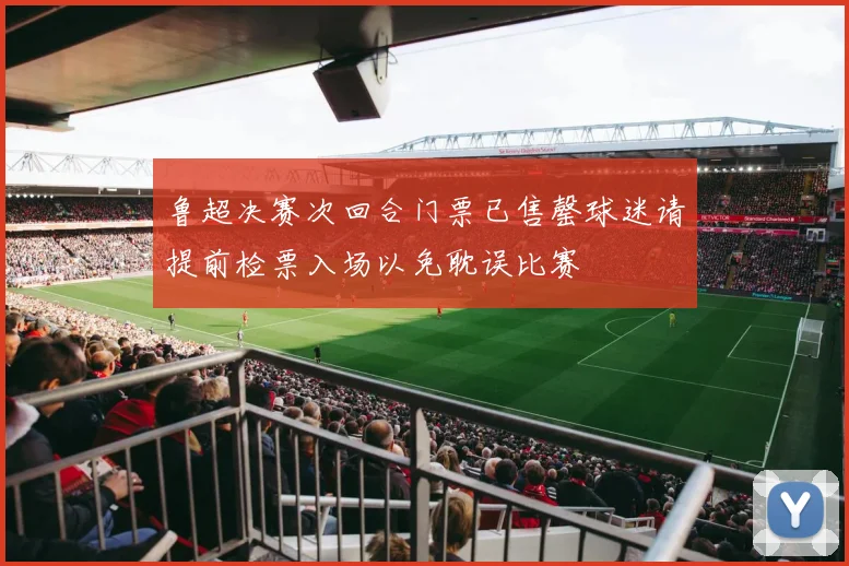 鲁超决赛次回合门票已售罄球迷请提前检票入场以免耽误比赛