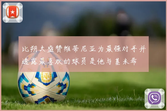 比朔夫盛赞维蒂尼亚为最强对手并透露最喜欢的球员是他与基米希