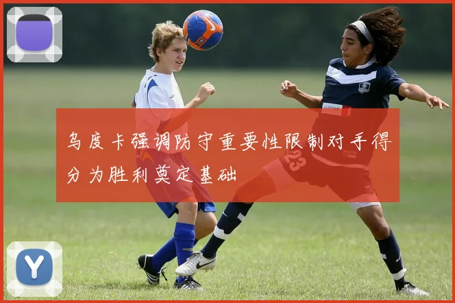 乌度卡强调防守重要性限制对手得分为胜利奠定基础
