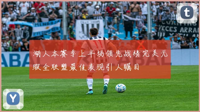 湖人本赛季上半场领先战绩完美无瑕全联盟最佳表现引人瞩目