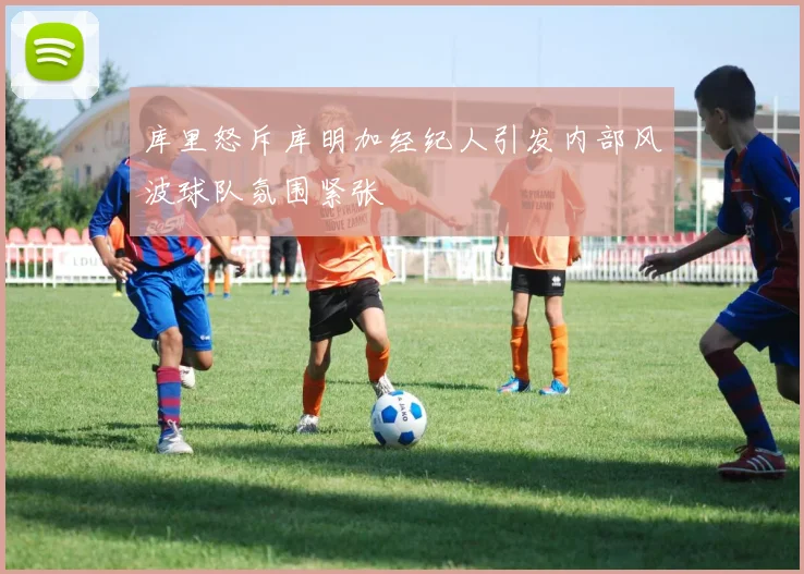 库里怒斥库明加经纪人引发内部风波球队氛围紧张