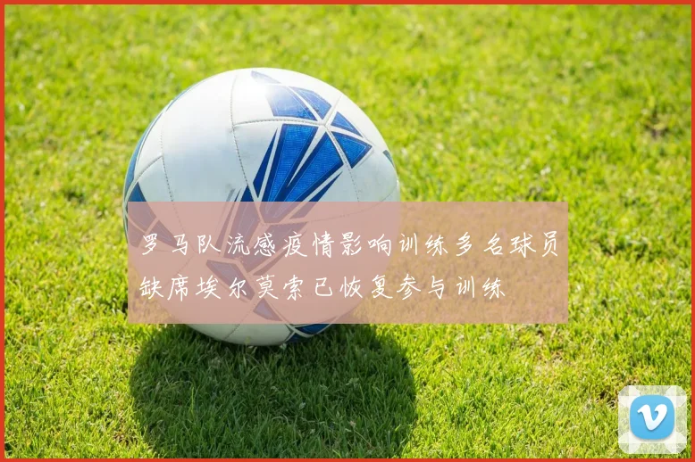 罗马队流感疫情影响训练多名球员缺席埃尔莫索已恢复参与训练
