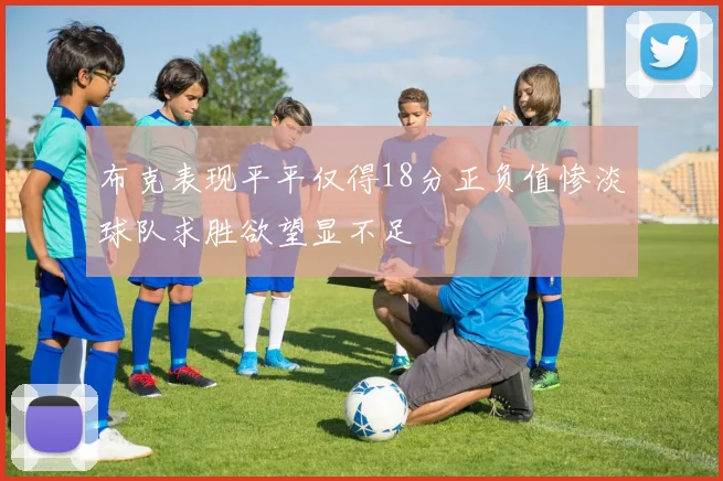 布克表现平平仅得18分正负值惨淡球队求胜欲望显不足