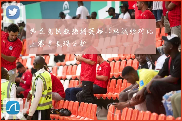 弗兰克执教热刺英超16轮战绩对比上赛季表现分析