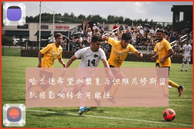 哈兰德希望加盟皇马但维尼修斯留队将影响转会可能性