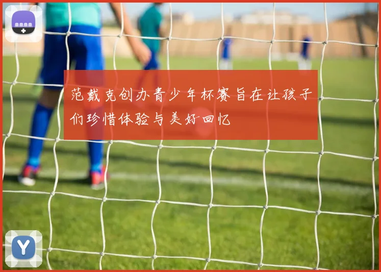 范戴克创办青少年杯赛旨在让孩子们珍惜体验与美好回忆