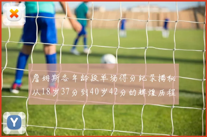 詹姆斯各年龄段单场得分纪录揭秘从18岁37分到40岁42分的辉煌历程