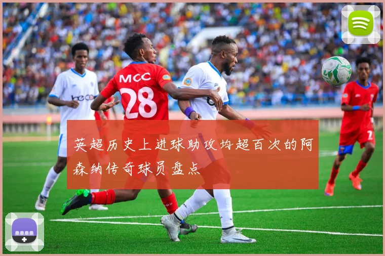 英超历史上进球助攻均超百次的阿森纳传奇球员盘点