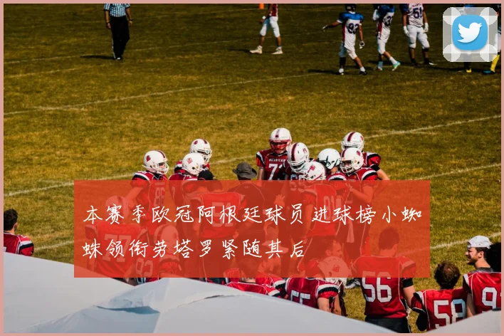本赛季欧冠阿根廷球员进球榜小蜘蛛领衔劳塔罗紧随其后