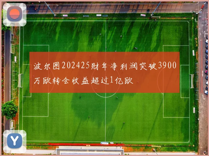 波尔图202425财年净利润突破3900万欧转会收益超过1亿欧