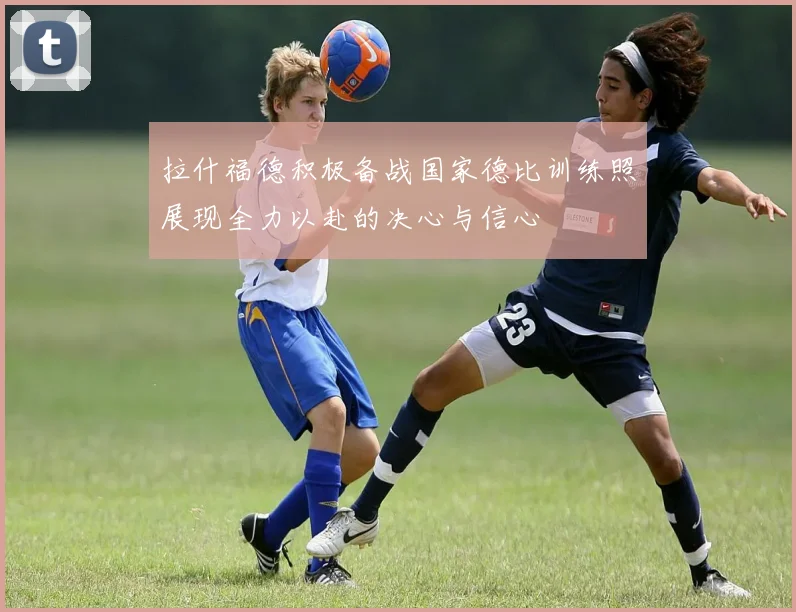 拉什福德积极备战国家德比训练照展现全力以赴的决心与信心