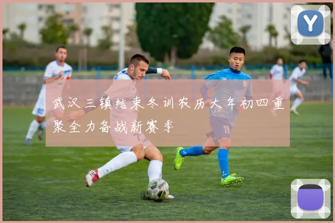 武汉三镇结束冬训农历大年初四重聚全力备战新赛季