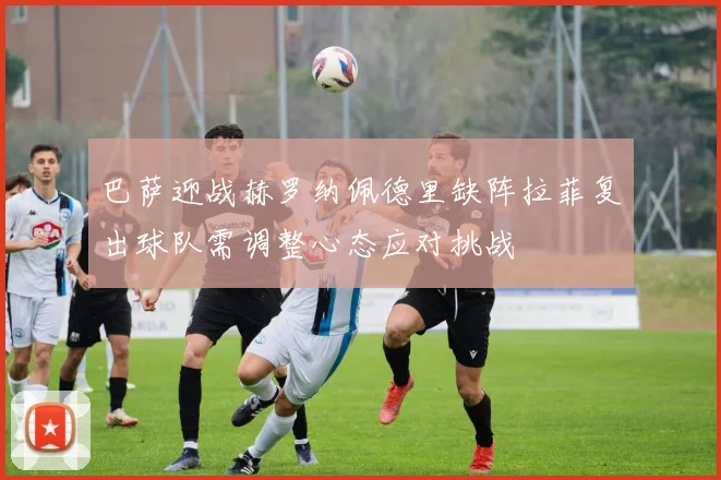 巴萨迎战赫罗纳佩德里缺阵拉菲复出球队需调整心态应对挑战