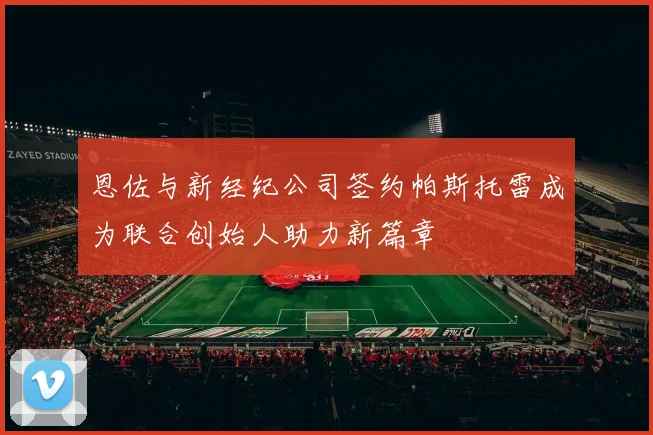 恩佐与新经纪公司签约帕斯托雷成为联合创始人助力新篇章