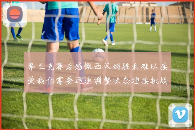 弗兰克赛后感慨西汉姆胜利难以接受我们需要迅速调整状态迎接挑战