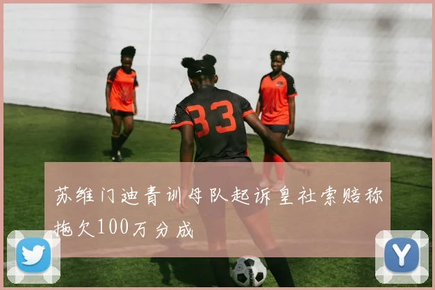 苏维门迪青训母队起诉皇社索赔称拖欠100万分成