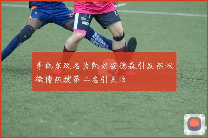 李凯尔改名为凯尔安德森引发热议微博热搜第二名引关注
