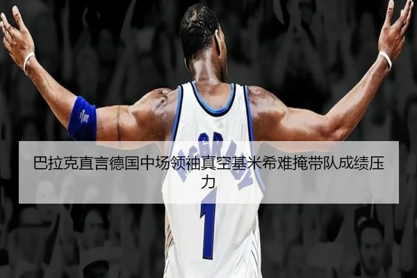 巴拉克直言德国中场领袖真空基米希难掩带队成绩压力 | ACMilan